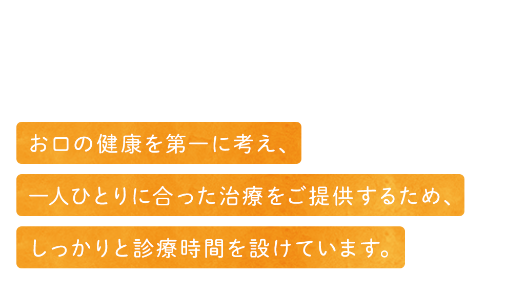 明治25年開業お口の健康を第一に考え、一人ひとりに合った治療をご提供するため、しっかりと診療時間を設けています。
